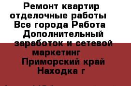 Ремонт квартир, отделочные работы. - Все города Работа » Дополнительный заработок и сетевой маркетинг   . Приморский край,Находка г.